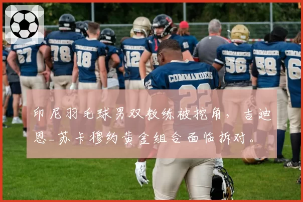 印尼羽毛球男双教练被挖角，吉迪恩_苏卡穆约黄金组合面临拆对。