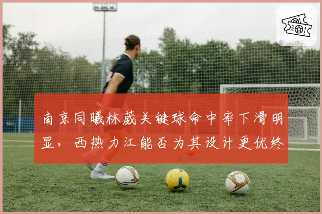 南京同曦林葳关键球命中率下滑明显，西热力江能否为其设计更优终结？