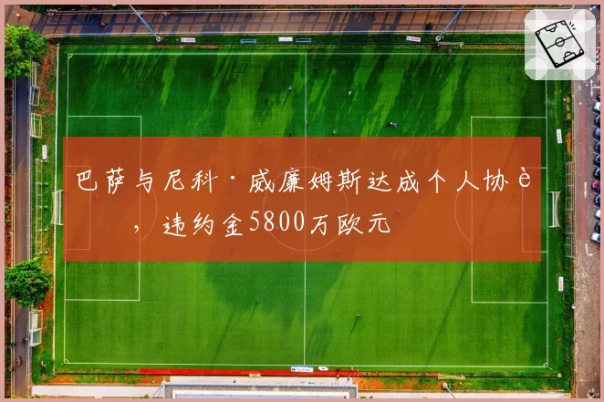 巴萨与尼科·威廉姆斯达成个人协议，违约金5800万欧元