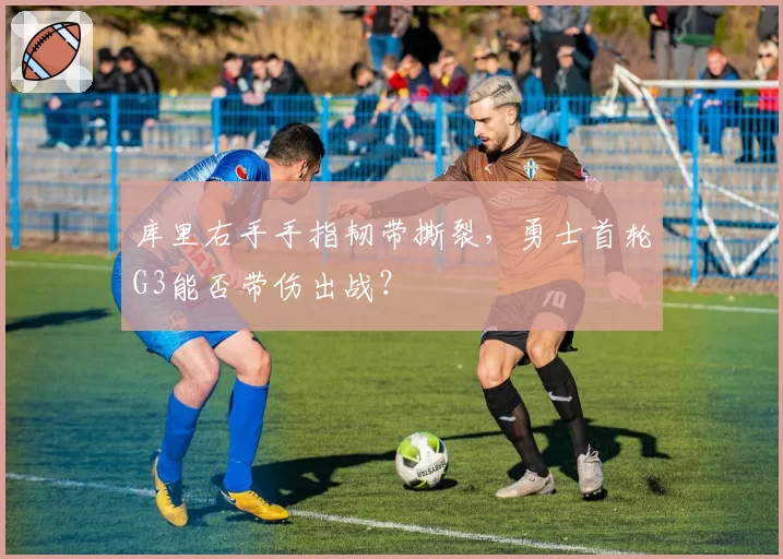 库里右手手指韧带撕裂，勇士首轮G3能否带伤出战？