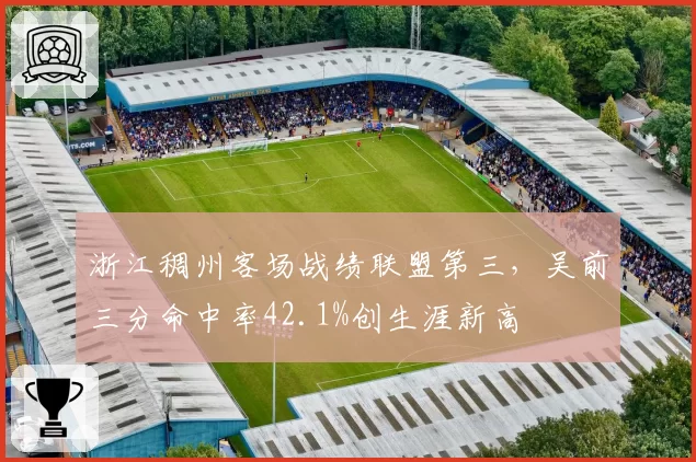 浙江稠州客场战绩联盟第三，吴前三分命中率42.1%创生涯新高