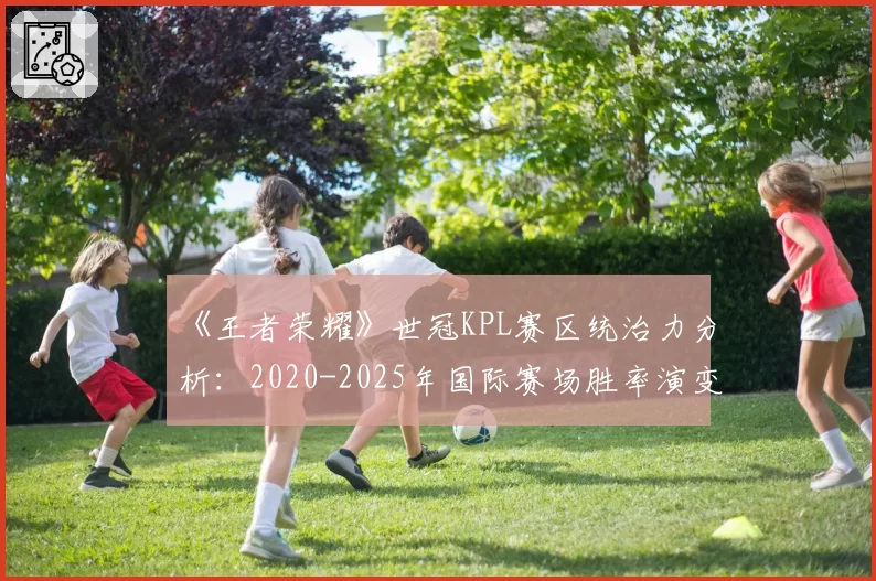 《王者荣耀》世冠KPL赛区统治力分析：2020-2025年国际赛场胜率演变