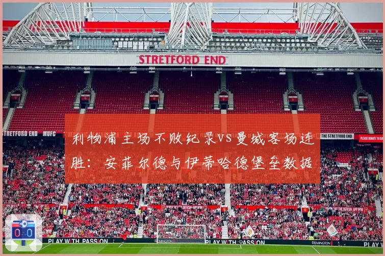 利物浦主场不败纪录vs曼城客场连胜：安菲尔德与伊蒂哈德堡垒数据对比