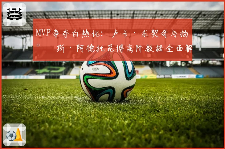MVP争夺白热化：卢卡·东契奇与扬尼斯·阿德托昆博高阶数据全面解析