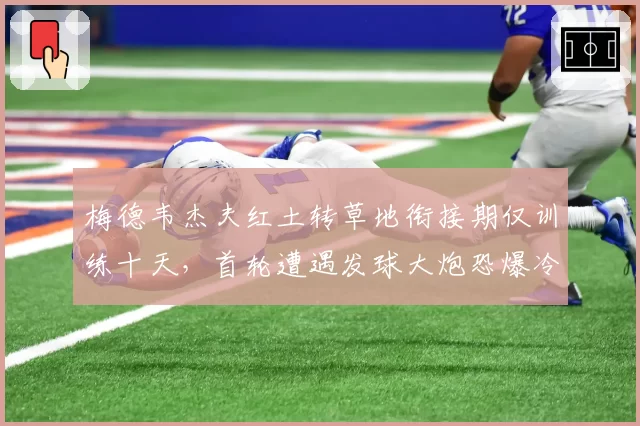 梅德韦杰夫红土转草地衔接期仅训练十天,首轮遭遇发球大炮恐爆冷