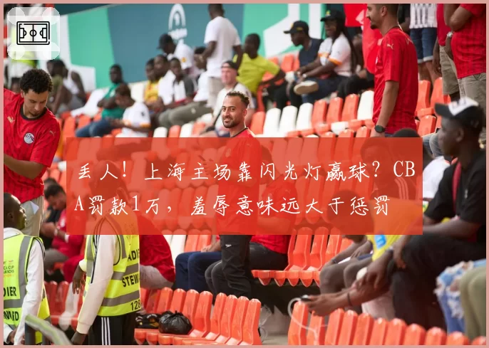 丢人！上海主场靠闪光灯赢球？CBA罚款1万，羞辱意味远大于惩罚
