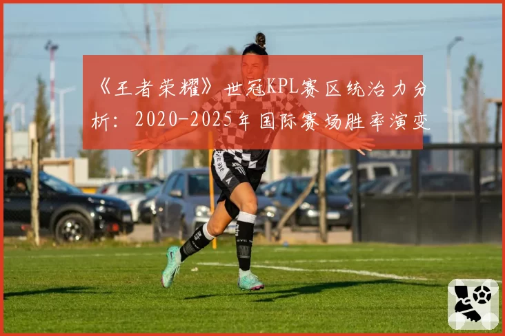 《王者荣耀》世冠KPL赛区统治力分析：2020-2025年国际赛场胜率演变