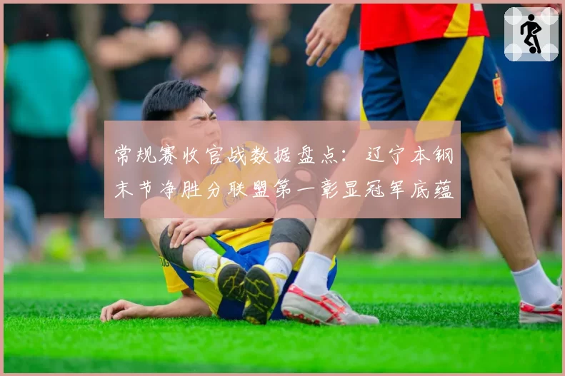 常规赛收官战数据盘点：辽宁本钢末节净胜分联盟第一彰显冠军底蕴