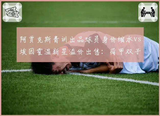 阿贾克斯青训出品球员身价缩水vs埃因霍温新星溢价出售：荷甲双子星经营模式对比