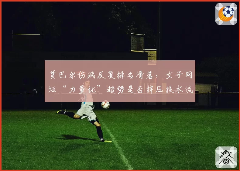 贾巴尔伤病反复排名滑落，女子网坛“力量化”趋势是否挤压技术流生存空间？