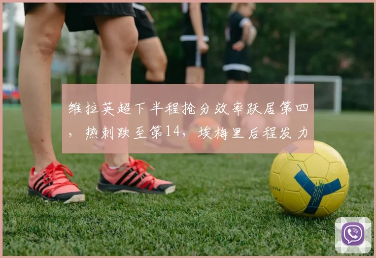 维拉英超下半程抢分效率跃居第四，热刺跌至第14，埃梅里后程发力再造争四黑马