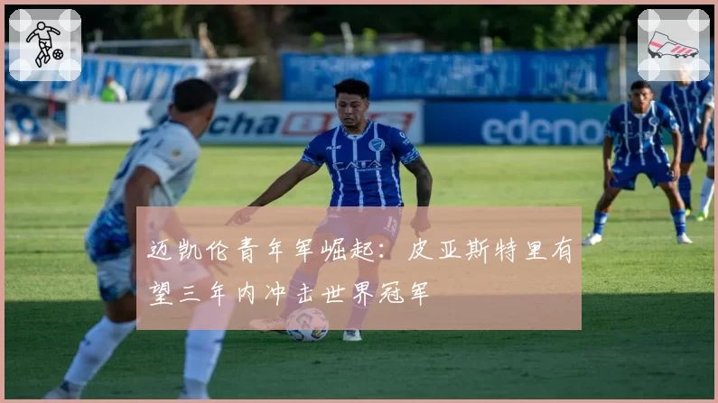 迈凯伦青年军崛起：皮亚斯特里有望三年内冲击世界冠军