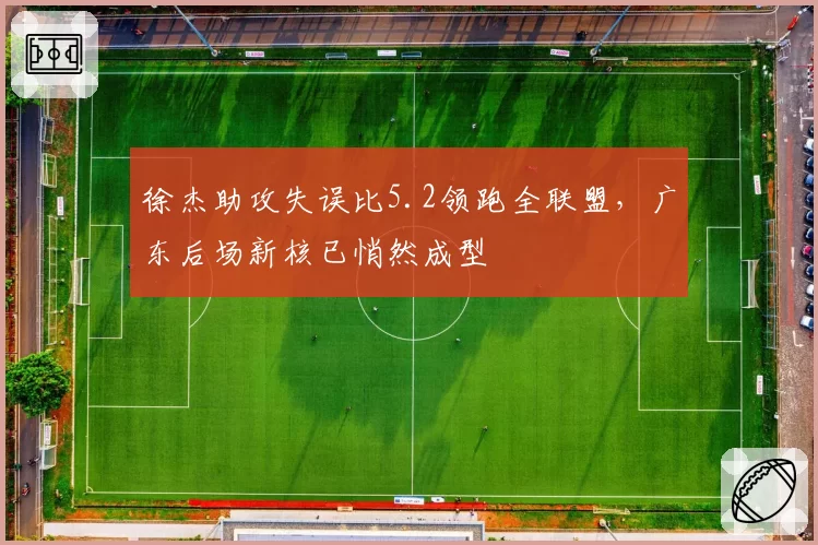 徐杰助攻失误比5.2领跑全联盟，广东后场新核已悄然成型