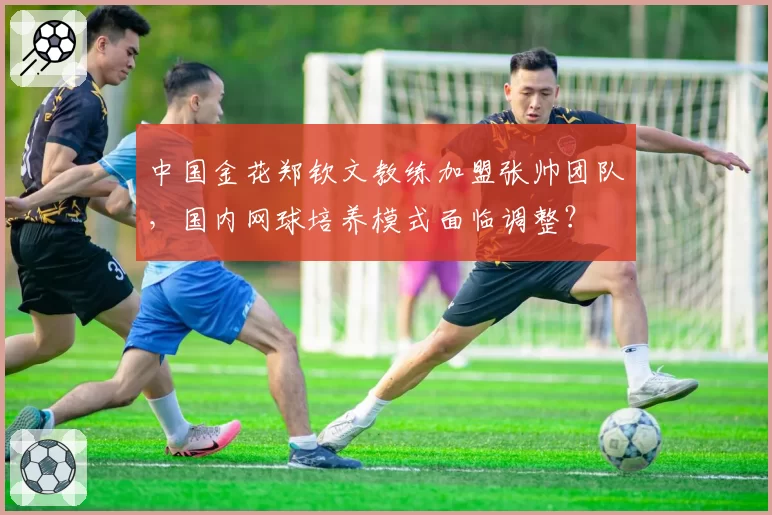 中国金花郑钦文教练加盟张帅团队，国内网球培养模式面临调整？
