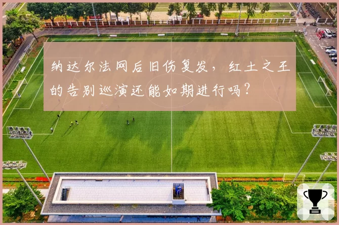 纳达尔法网后旧伤复发，红土之王的告别巡演还能如期进行吗？