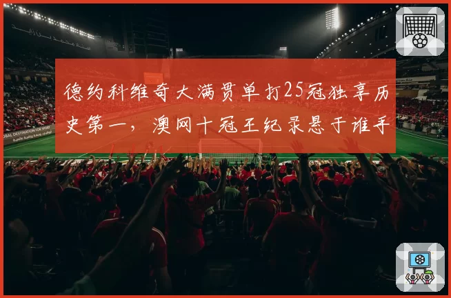 德约科维奇大满贯单打25冠独享历史第一，澳网十冠王纪录悬于谁手？