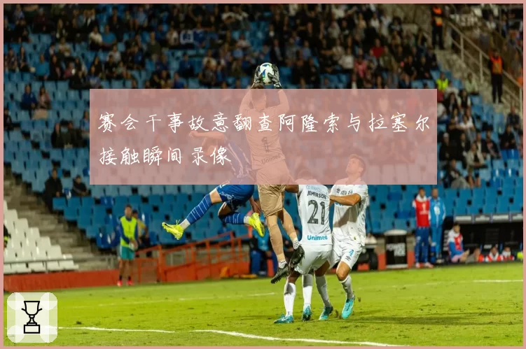 赛会干事故意翻查阿隆索与拉塞尔接触瞬间录像