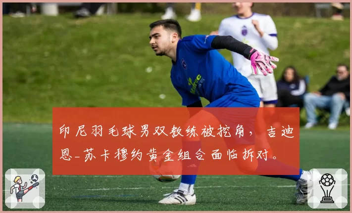 印尼羽毛球男双教练被挖角，吉迪恩_苏卡穆约黄金组合面临拆对。