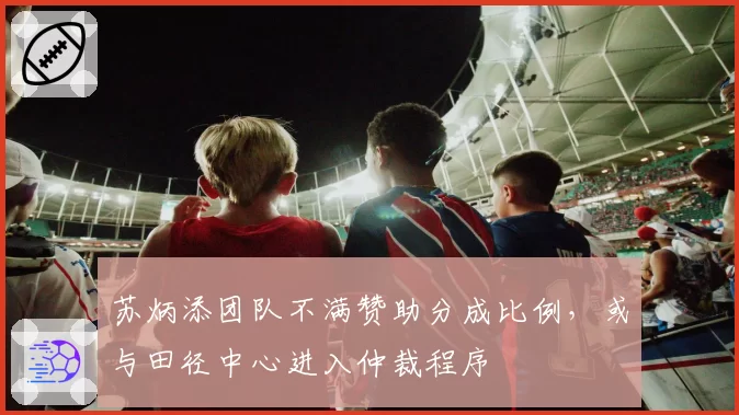 苏炳添团队不满赞助分成比例，或与田径中心进入仲裁程序