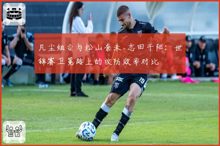 凡尘组合与松山奈未_志田千阳：世锦赛卫冕路上的攻防效率对比