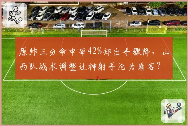 原帅三分命中率42%却出手骤降，山西队战术调整让神射手沦为看客？