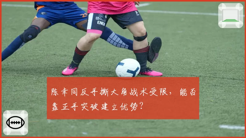 陈幸同反手撕大角战术受限，能否靠正手突破建立优势？