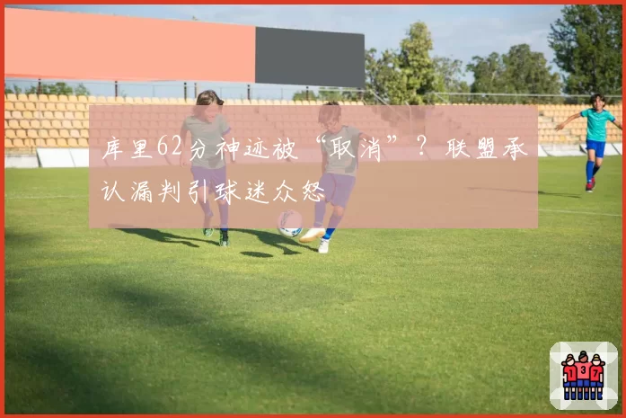 库里62分神迹被“取消”？联盟承认漏判引球迷众怒