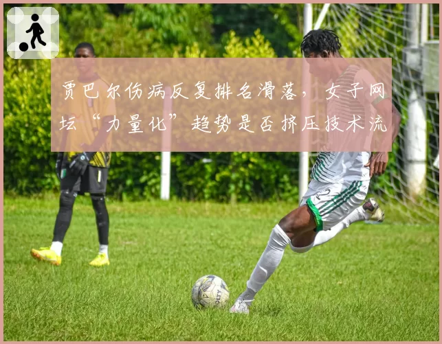 贾巴尔伤病反复排名滑落，女子网坛“力量化”趋势是否挤压技术流生存空间？