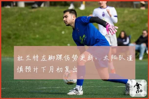 杜兰特左脚踝伤势更新，太阳队谨慎预计下月初复出
