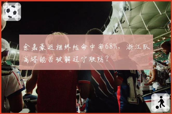 余嘉豪近框终结命中率68%，浙江队高塔能否破解辽宁联防？