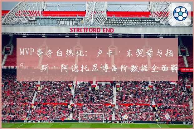 MVP争夺白热化：卢卡·东契奇与扬尼斯·阿德托昆博高阶数据全面解析