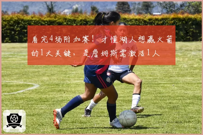 看完4场附加赛！才懂湖人想赢火箭的1大关键，是詹姆斯需激活1人
