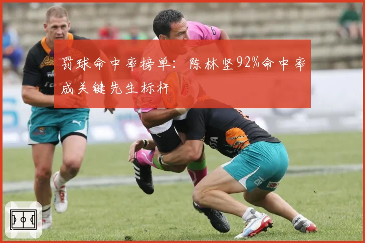 罚球命中率榜单：陈林坚92%命中率成关键先生标杆