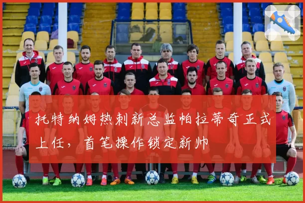 托特纳姆热刺新总监帕拉蒂奇正式上任，首笔操作锁定新帅
