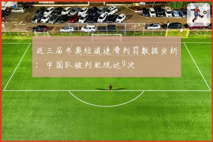 近三届冬奥短道速滑判罚数据分析：中国队被判犯规达9次