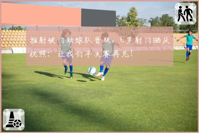 推射破门助球队晋级，C罗射门晒庆祝照：让我们半决赛再见！