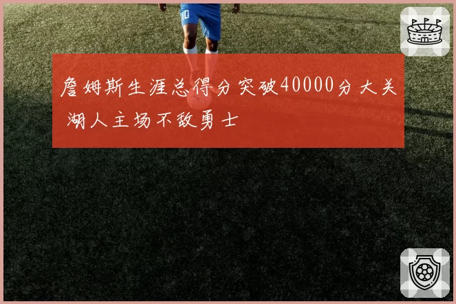 詹姆斯生涯总得分突破40000分大关 湖人主场不敌勇士