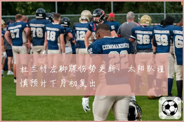 杜兰特左脚踝伤势更新，太阳队谨慎预计下月初复出