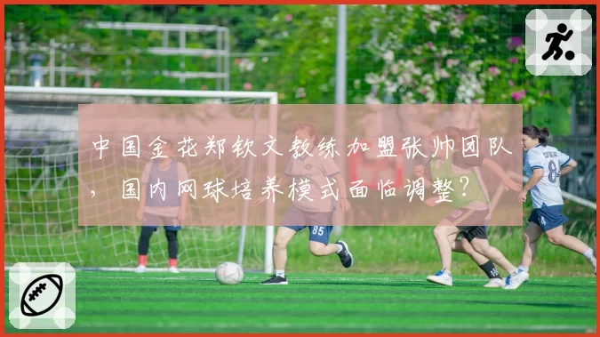 中国金花郑钦文教练加盟张帅团队，国内网球培养模式面临调整？