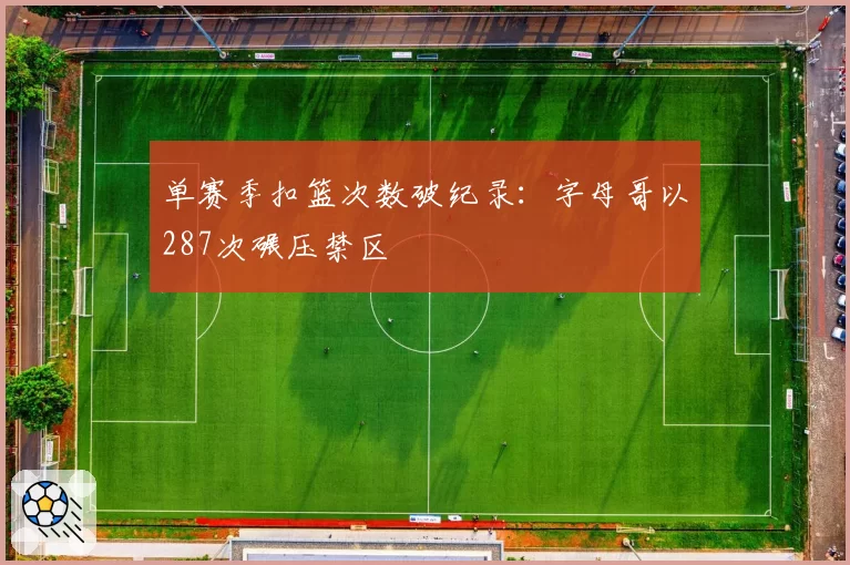 单赛季扣篮次数破纪录：字母哥以287次碾压禁区
