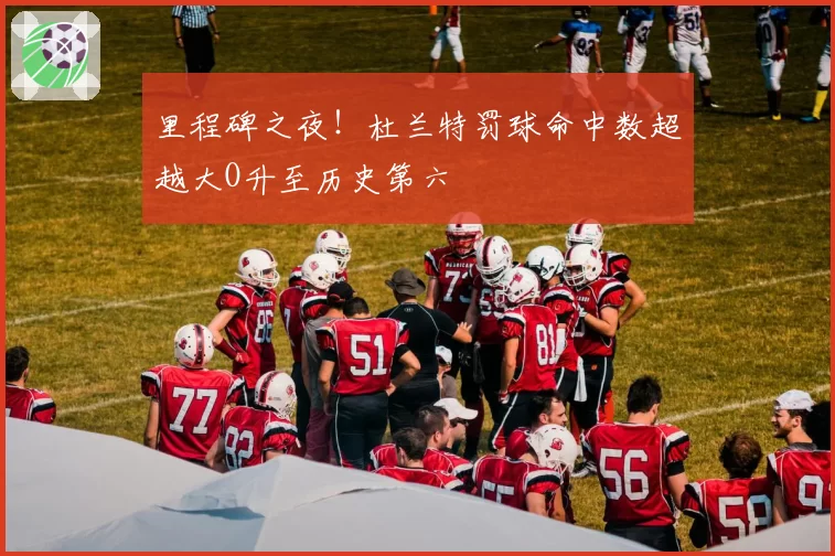 里程碑之夜！杜兰特罚球命中数超越大O升至历史第六