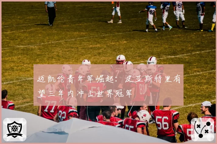 迈凯伦青年军崛起：皮亚斯特里有望三年内冲击世界冠军